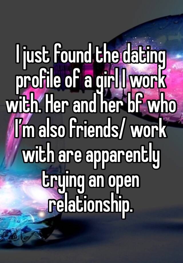 I just found the dating profile of a girl I work with. Her and her bf who I’m also friends/ work with are apparently trying an open relationship.