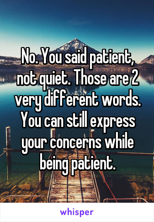 No. You said patient, not quiet. Those are 2 very different words. You can still express your concerns while being patient.