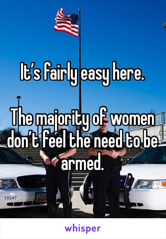 It’s fairly easy here. 

The majority of women don’t feel the need to be armed. 