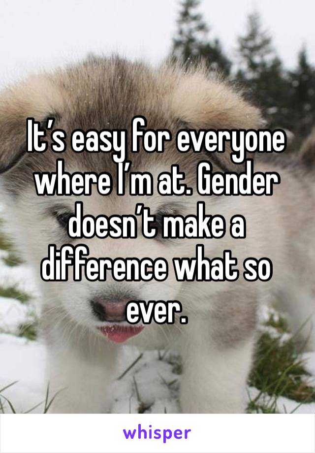 It’s easy for everyone where I’m at. Gender doesn’t make a difference what so ever. 