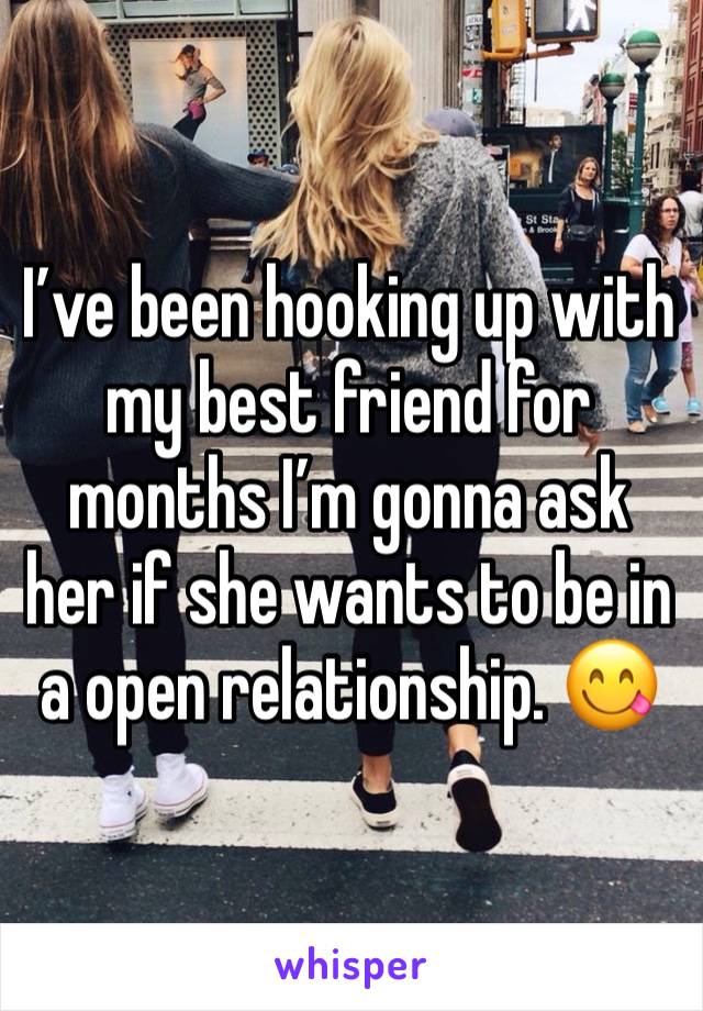 I’ve been hooking up with my best friend for months I’m gonna ask her if she wants to be in a open relationship. 😋