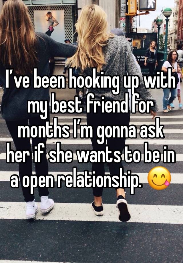 I’ve been hooking up with my best friend for months I’m gonna ask her if she wants to be in a open relationship. 😋