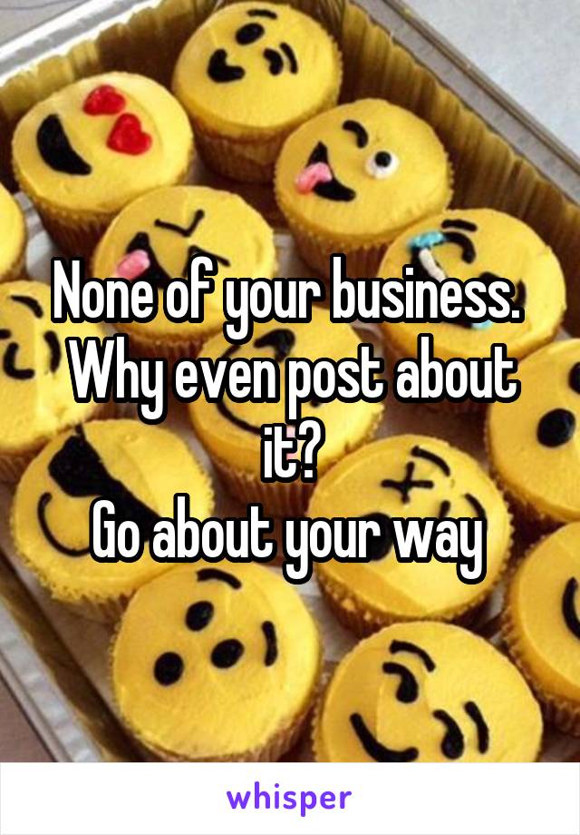 None of your business. 
Why even post about it?
Go about your way 