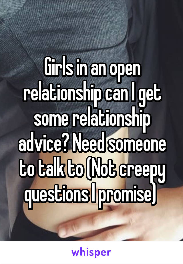 Girls in an open relationship can I get some relationship advice? Need someone to talk to (Not creepy questions I promise) 