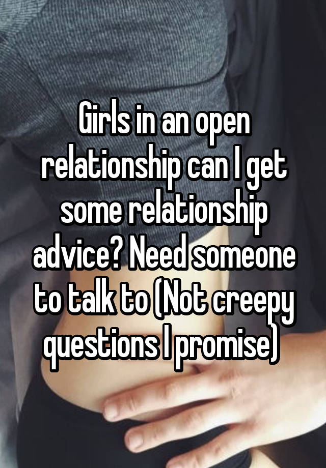 Girls in an open relationship can I get some relationship advice? Need someone to talk to (Not creepy questions I promise) 