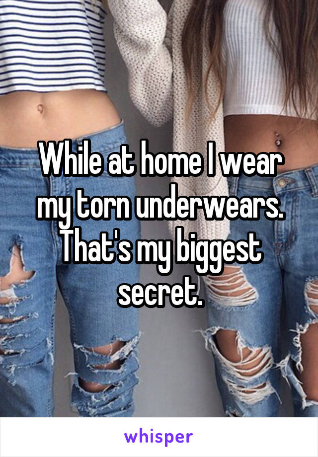 While at home I wear my torn underwears. That's my biggest secret.