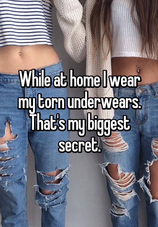 While at home I wear my torn underwears. That's my biggest secret.