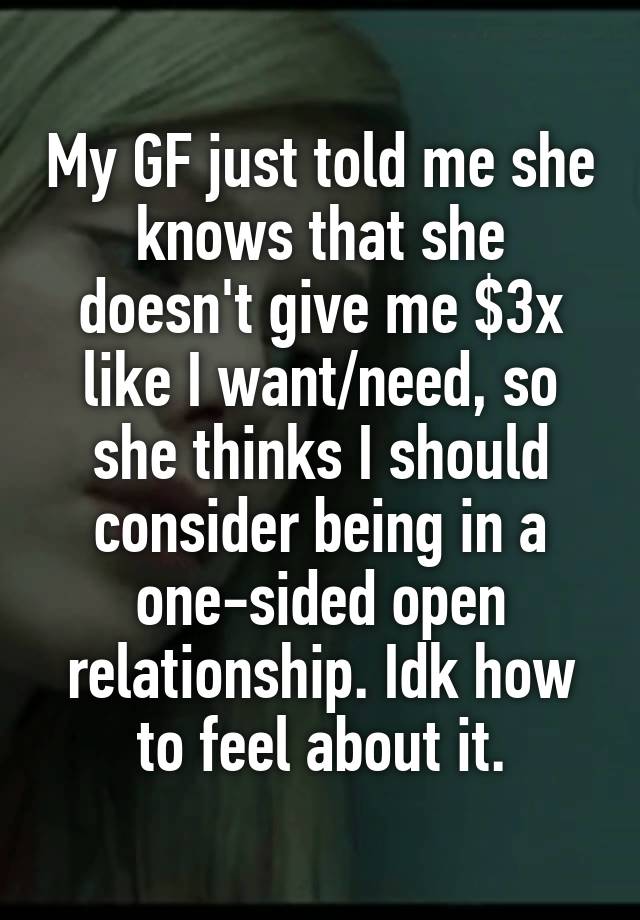 My GF just told me she knows that she doesn't give me $3x like I want/need, so she thinks I should consider being in a one-sided open relationship. Idk how to feel about it.