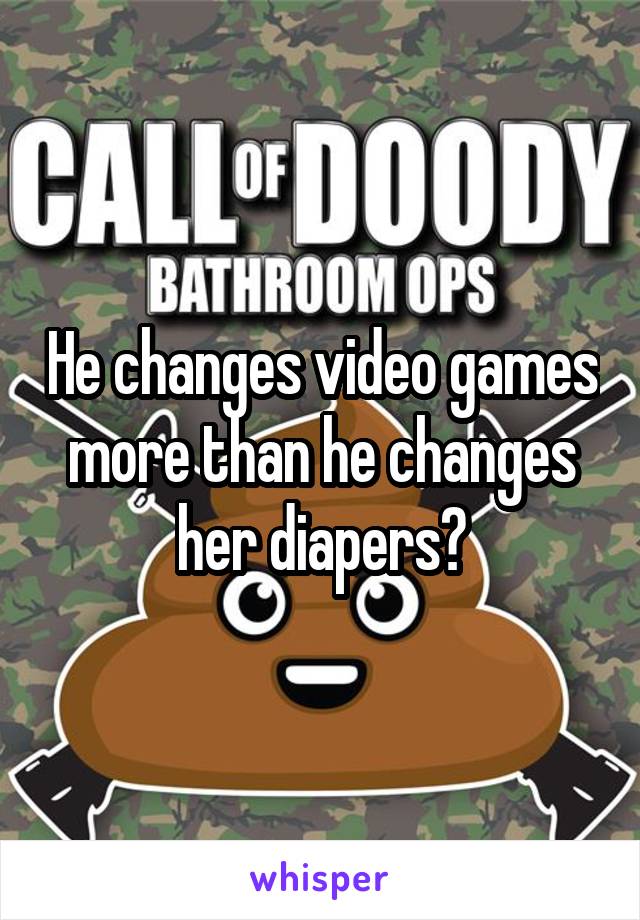 He changes video games more than he changes her diapers?