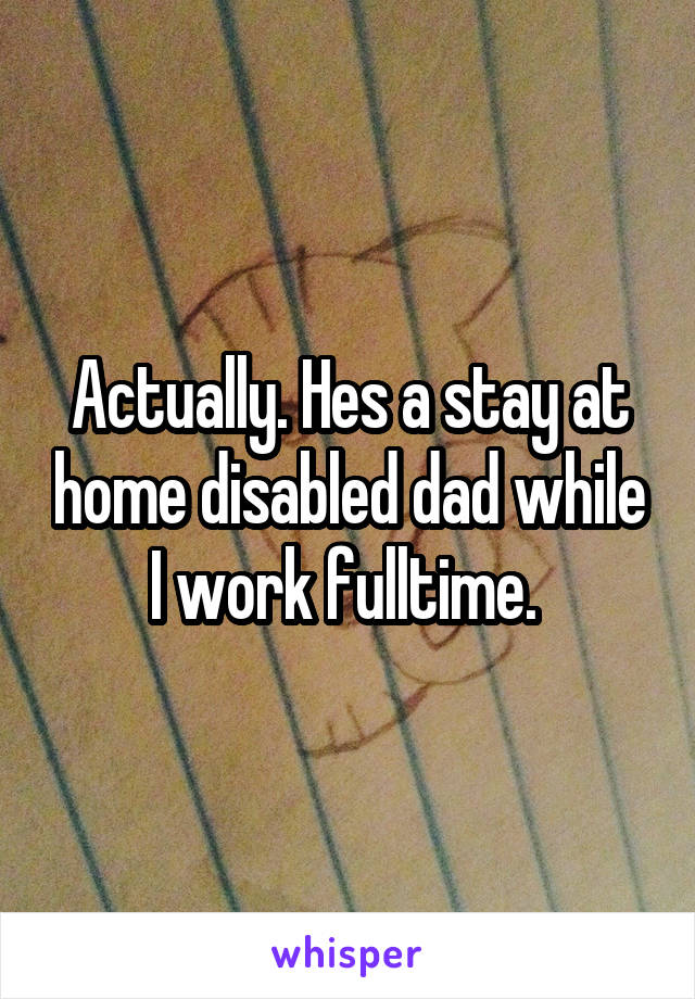 Actually. Hes a stay at home disabled dad while I work fulltime. 