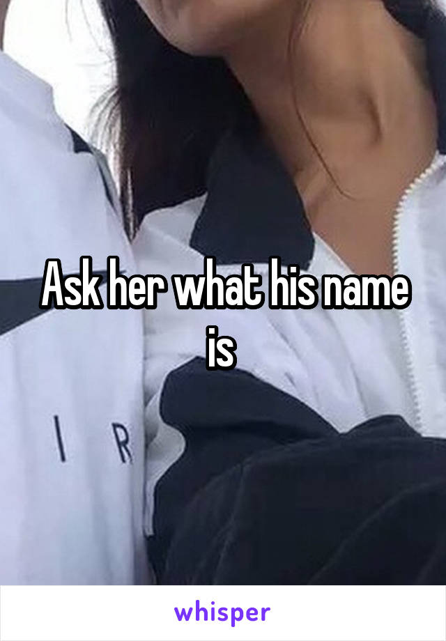 Ask her what his name is 