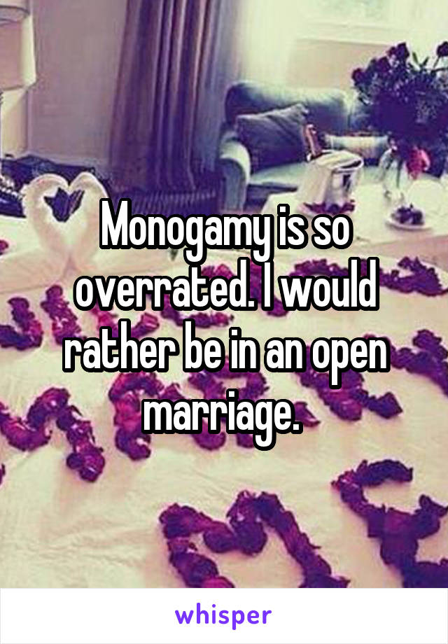 Monogamy is so overrated. I would rather be in an open marriage. 