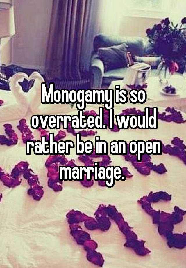 Monogamy is so overrated. I would rather be in an open marriage. 