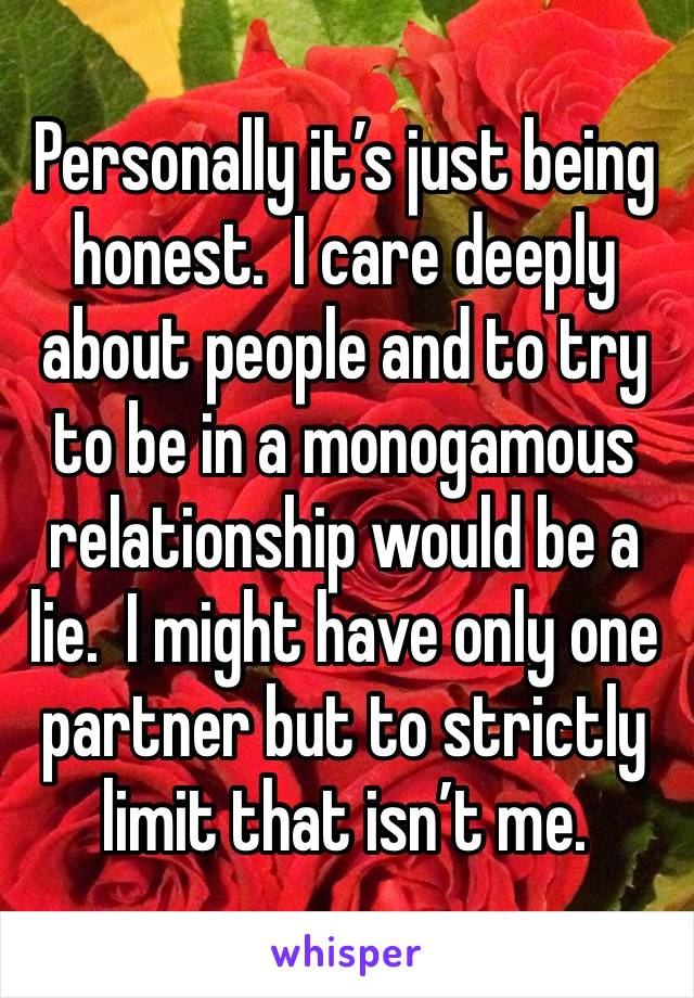 Personally it’s just being honest.  I care deeply about people and to try to be in a monogamous relationship would be a lie.  I might have only one partner but to strictly limit that isn’t me.