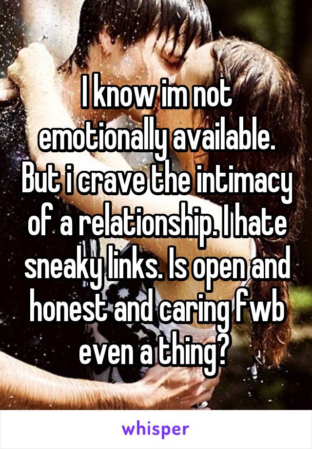 I know im not emotionally available. But i crave the intimacy of a relationship. I hate sneaky links. Is open and honest and caring fwb even a thing? 