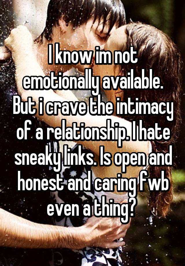 I know im not emotionally available. But i crave the intimacy of a relationship. I hate sneaky links. Is open and honest and caring fwb even a thing? 