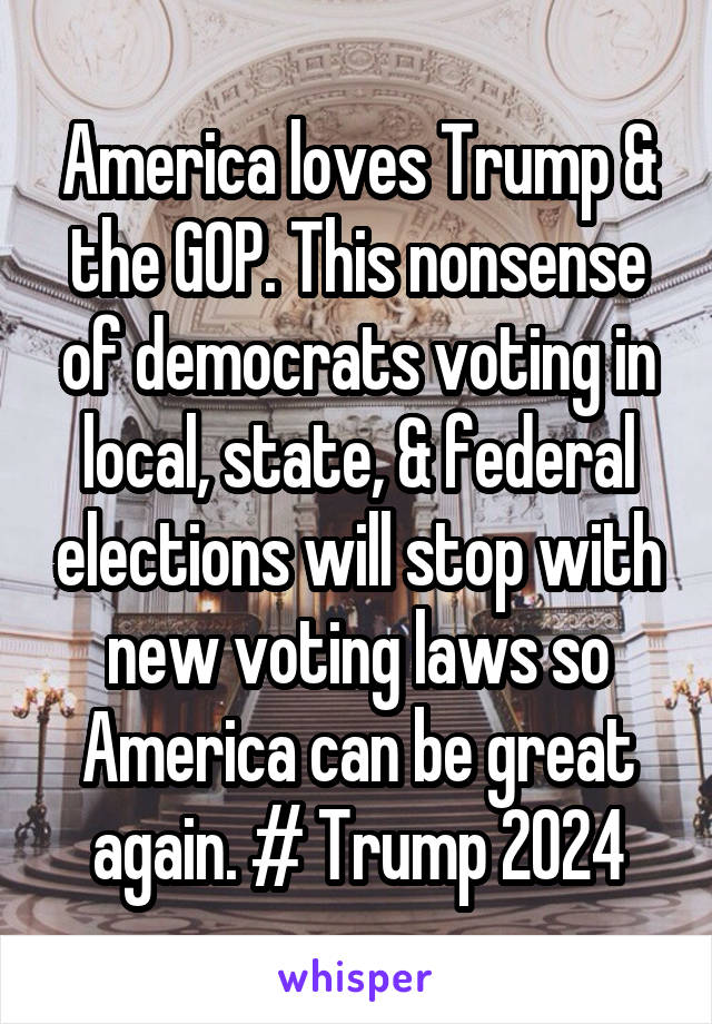 America loves Trump & the GOP. This nonsense of democrats voting in local, state, & federal elections will stop with new voting laws so America can be great again. # Trump 2024