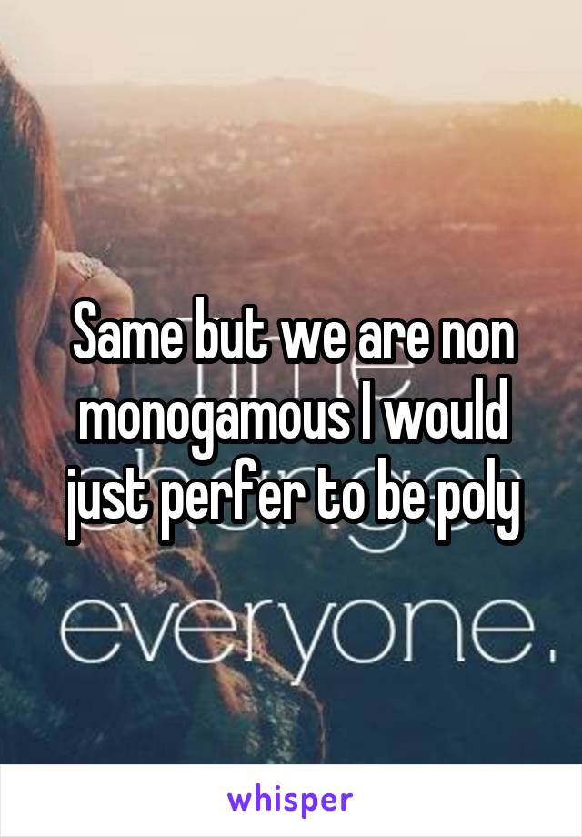 Same but we are non monogamous I would just perfer to be poly