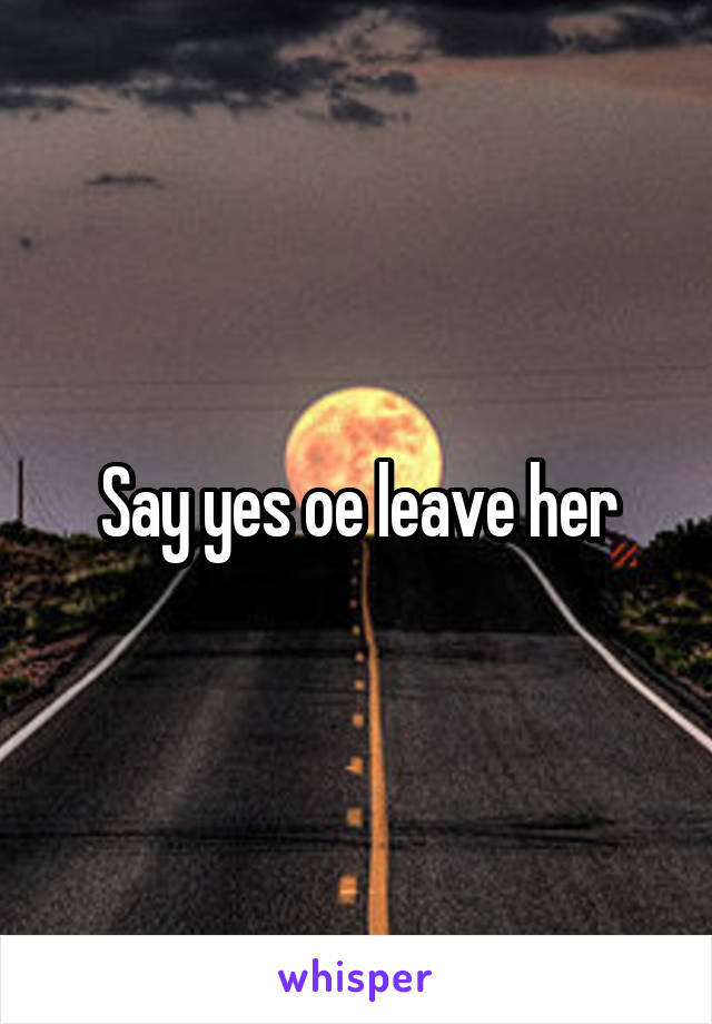 Say yes oe leave her