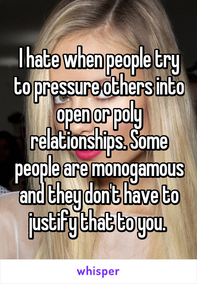 I hate when people try to pressure others into open or poly relationships. Some people are monogamous and they don't have to justify that to you. 