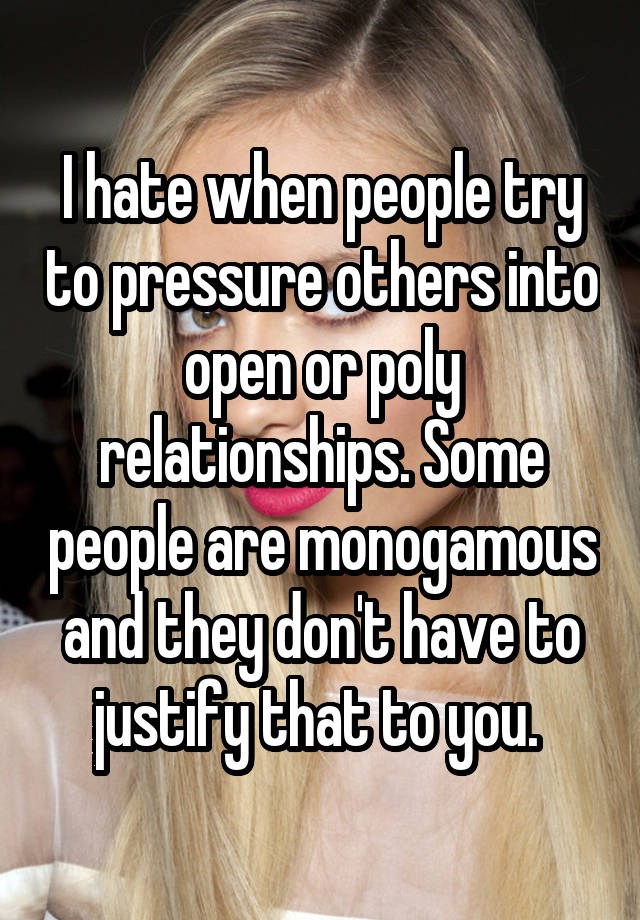 I hate when people try to pressure others into open or poly relationships. Some people are monogamous and they don't have to justify that to you. 