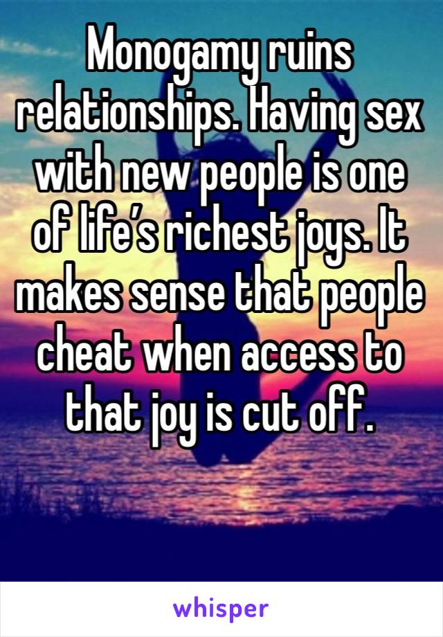 Monogamy ruins relationships. Having sex with new people is one of life’s richest joys. It makes sense that people cheat when access to that joy is cut off. 