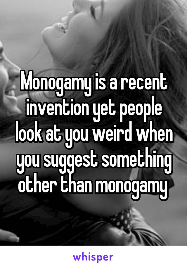 Monogamy is a recent invention yet people look at you weird when you suggest something other than monogamy 