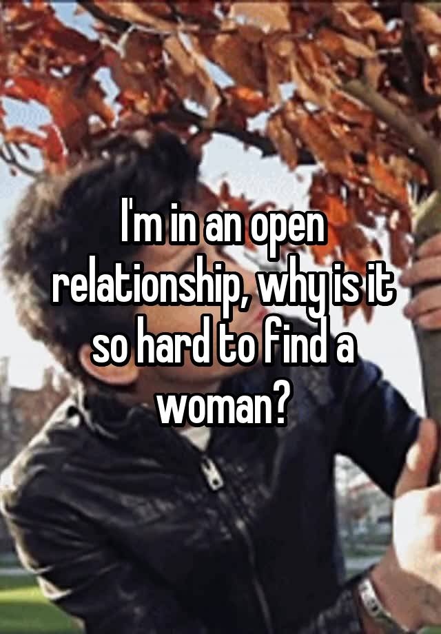 I'm in an open relationship, why is it so hard to find a woman?