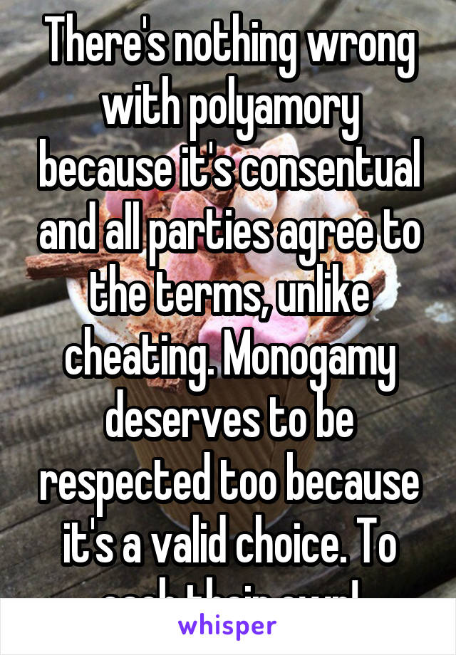 There's nothing wrong with polyamory because it's consentual and all parties agree to the terms, unlike cheating. Monogamy deserves to be respected too because it's a valid choice. To each their own!