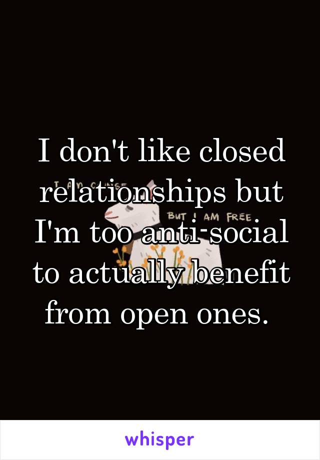 I don't like closed relationships but I'm too anti-social to actually benefit from open ones. 