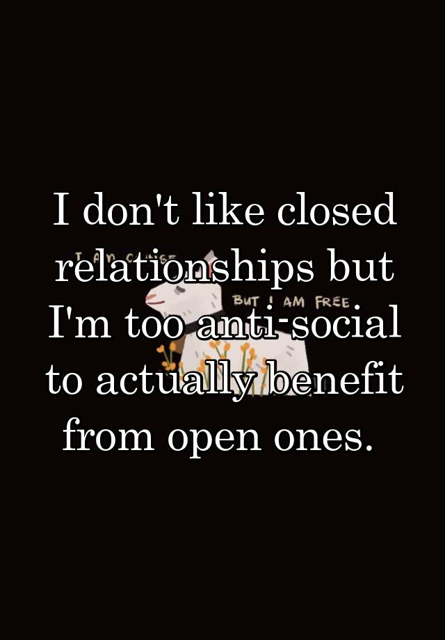 I don't like closed relationships but I'm too anti-social to actually benefit from open ones. 