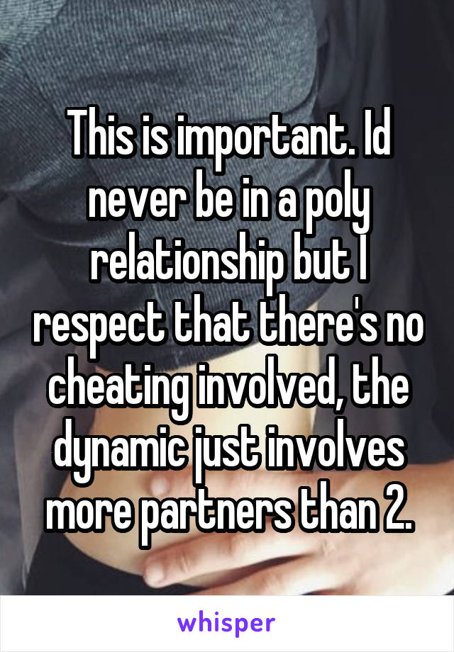 This is important. Id never be in a poly relationship but I respect that there's no cheating involved, the dynamic just involves more partners than 2.