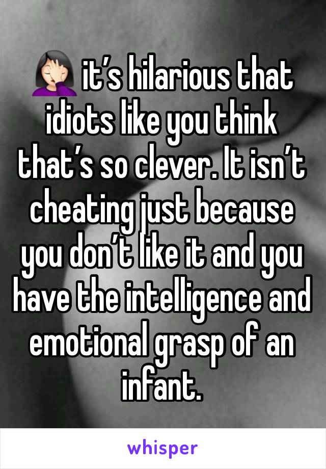 🤦🏻‍♀️ it’s hilarious that idiots like you think that’s so clever. It isn’t cheating just because you don’t like it and you have the intelligence and emotional grasp of an infant. 