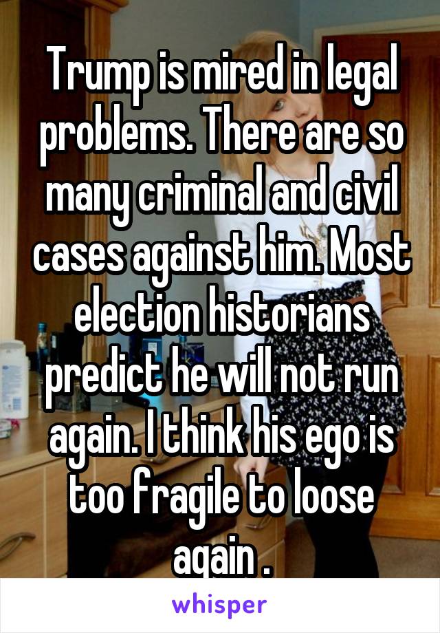 Trump is mired in legal problems. There are so many criminal and civil cases against him. Most election historians predict he will not run again. I think his ego is too fragile to loose again .