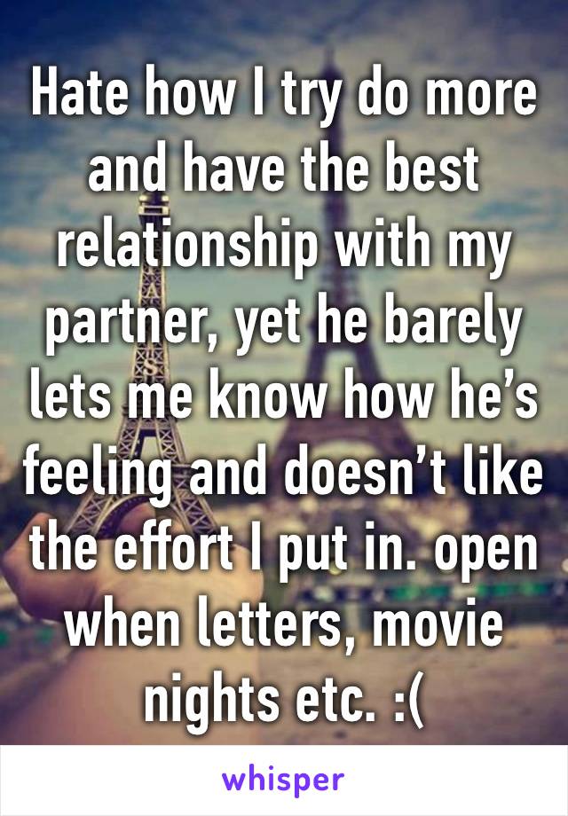 Hate how I try do more and have the best relationship with my partner, yet he barely lets me know how he’s feeling and doesn’t like the effort I put in. open when letters, movie nights etc. :( 