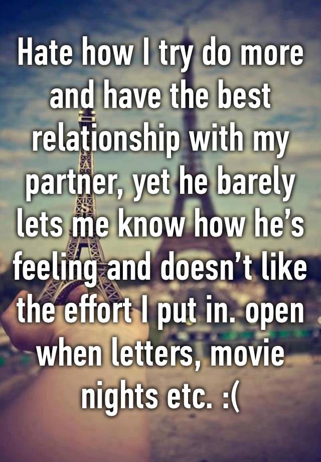 Hate how I try do more and have the best relationship with my partner, yet he barely lets me know how he’s feeling and doesn’t like the effort I put in. open when letters, movie nights etc. :( 