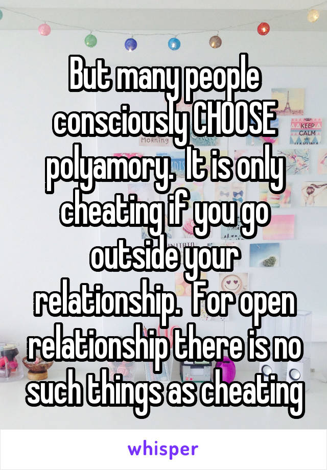 But many people consciously CHOOSE polyamory.  It is only cheating if you go outside your relationship.  For open relationship there is no such things as cheating