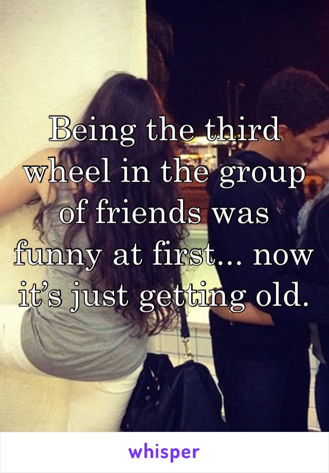 Being the third wheel in the group of friends was funny at first... now it’s just getting old. 