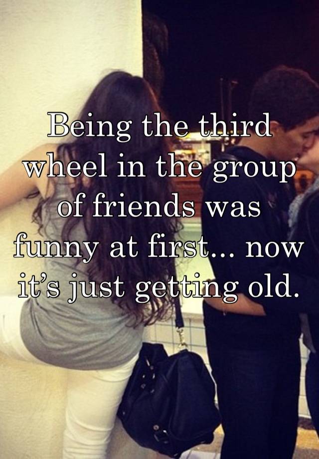 Being the third wheel in the group of friends was funny at first... now it’s just getting old. 