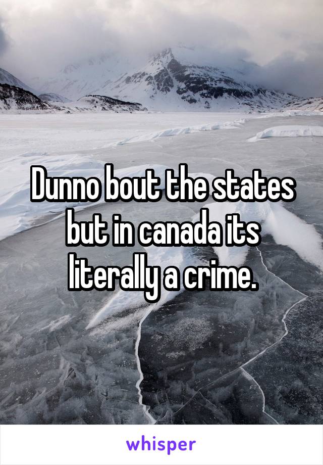 Dunno bout the states but in canada its literally a crime.