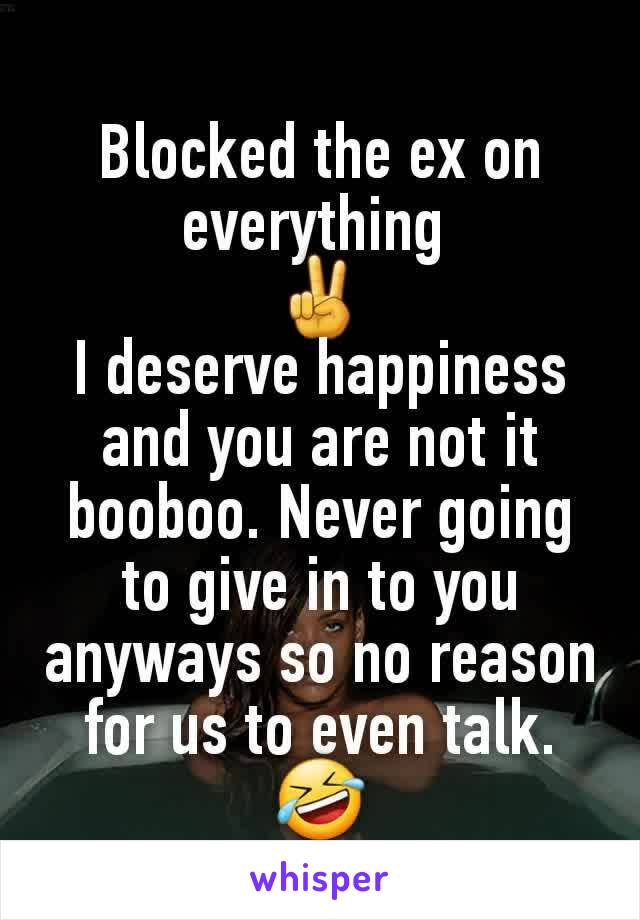 Blocked the ex on everything 
✌
I deserve happiness and you are not it booboo. Never going to give in to you anyways so no reason for us to even talk. 🤣