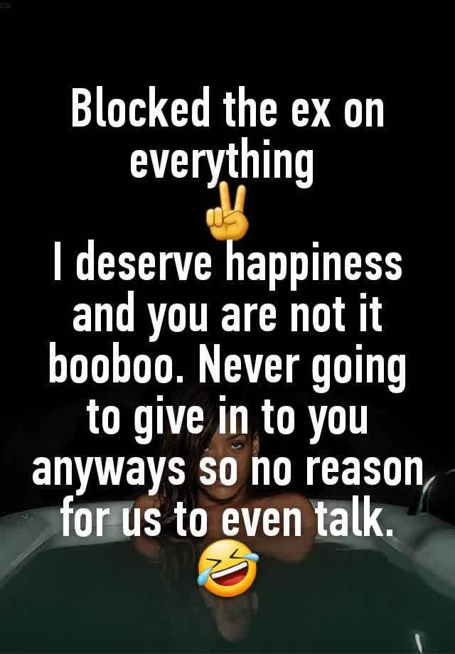 Blocked the ex on everything 
✌
I deserve happiness and you are not it booboo. Never going to give in to you anyways so no reason for us to even talk. 🤣