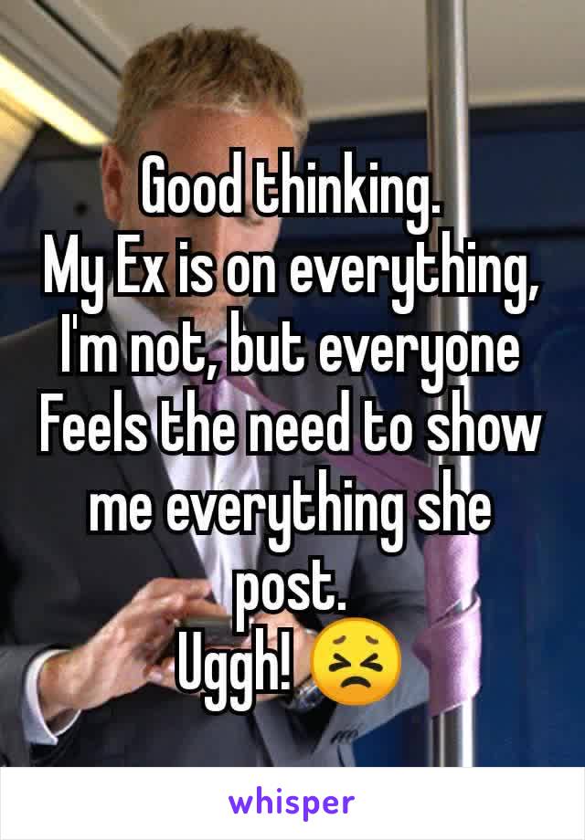 Good thinking.
My Ex is on everything,
I'm not, but everyone
Feels the need to show me everything she post.
Uggh! 😣