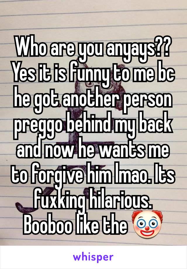 Who are you anyays?? Yes it is funny to me bc he got another person  preggo behind my back and now he wants me to forgive him lmao. Its fuxking hilarious. Booboo like the 🤡