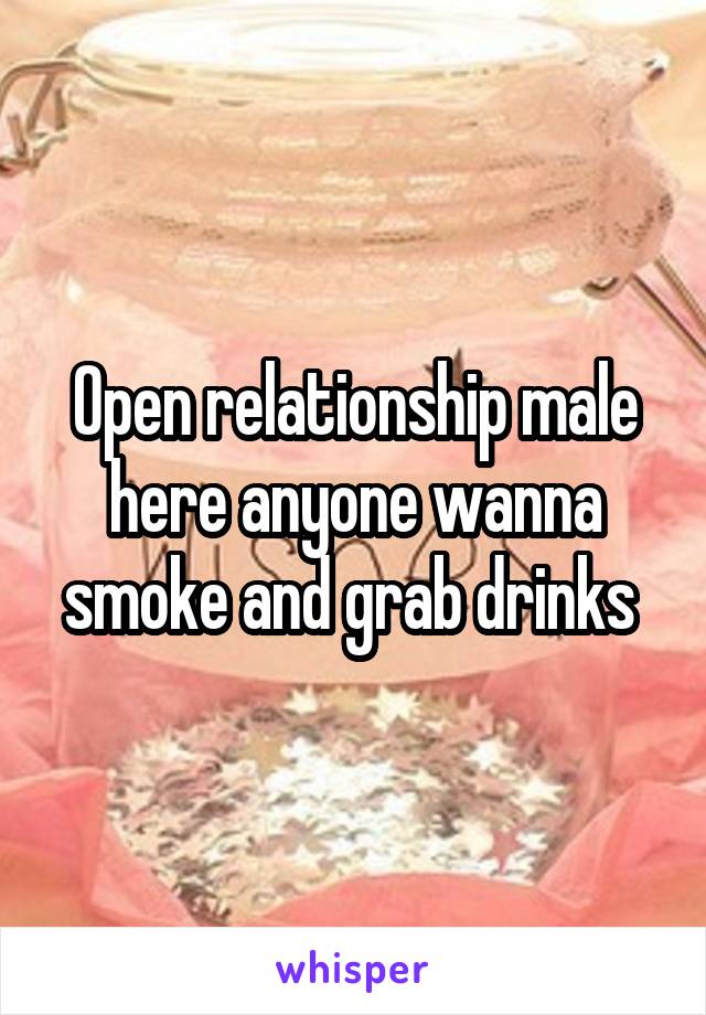 Open relationship male here anyone wanna smoke and grab drinks 