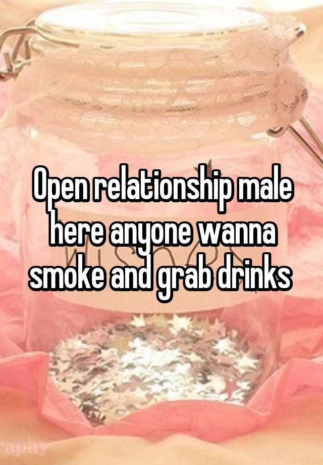 Open relationship male here anyone wanna smoke and grab drinks 