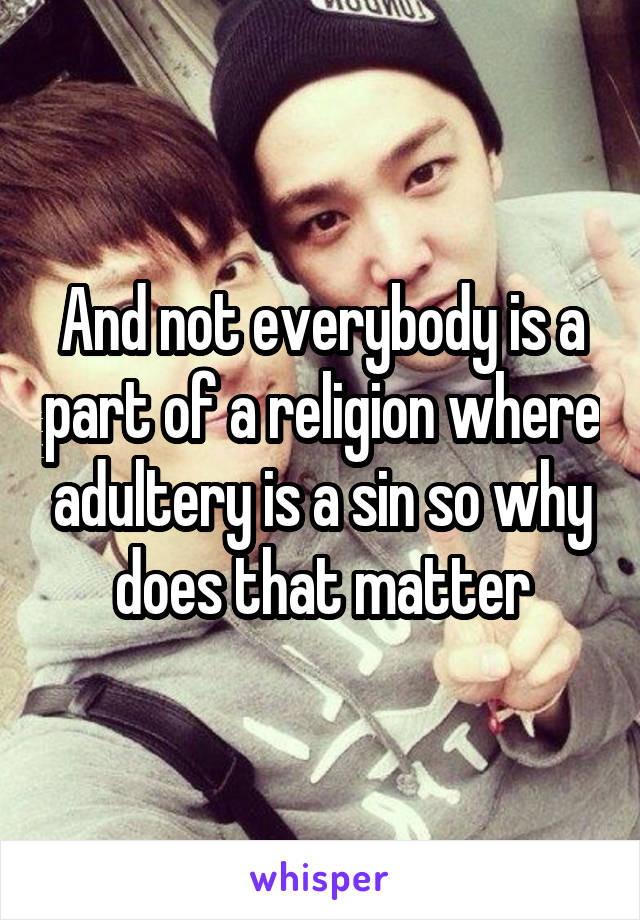 And not everybody is a part of a religion where adultery is a sin so why does that matter