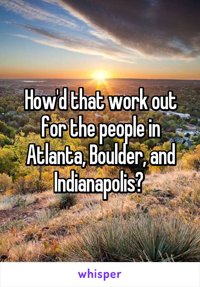 How'd that work out for the people in Atlanta, Boulder, and Indianapolis? 