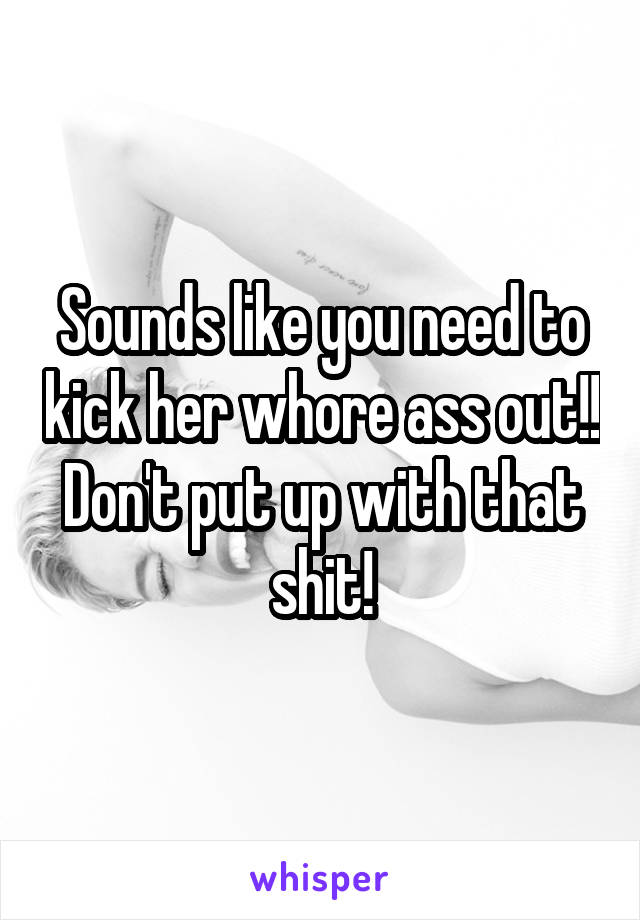 Sounds like you need to kick her whore ass out!! Don't put up with that shit!