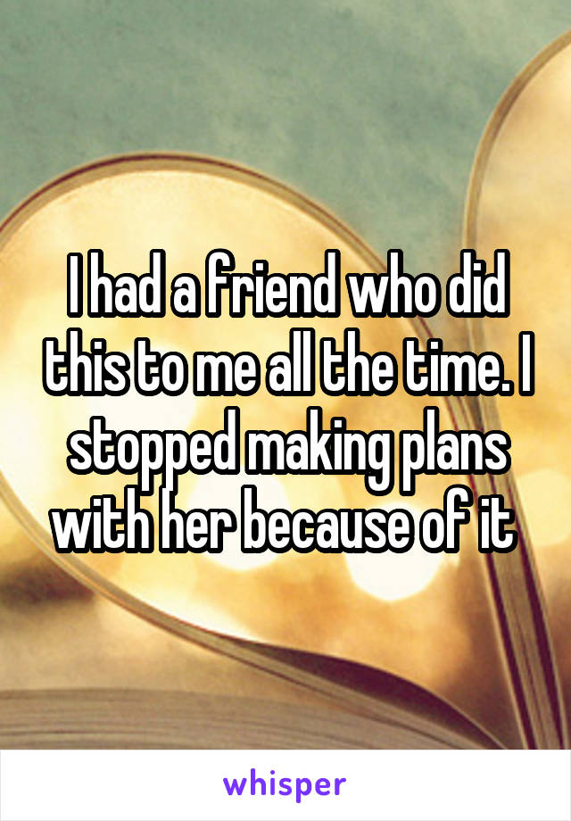 I had a friend who did this to me all the time. I stopped making plans with her because of it 